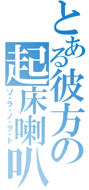 とある彼方の起床喇叭（ソ・ラ・ノ・ヲ・ト）