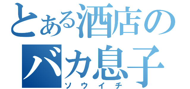 とある酒店のバカ息子（ソウイチ）