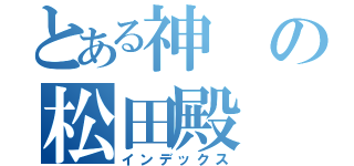 とある神の松田殿（インデックス）