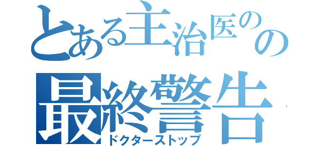 とある主治医のの最終警告（ドクターストップ）