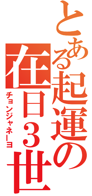 とある起運の在日３世（チョンジャネーヨ）