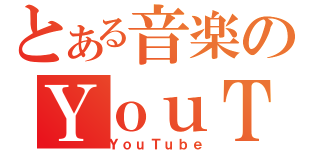 とある音楽のＹｏｕＴｕｂｅ（ＹｏｕＴｕｂｅ）