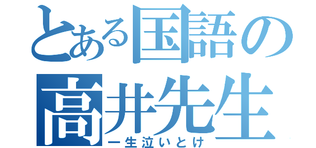 とある国語の高井先生（一生泣いとけ）