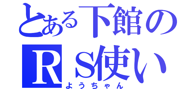 とある下館のＲＳ使い（ようちゃん）