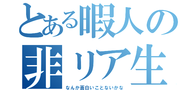 とある暇人の非リア生活（なんか面白いことないかな）