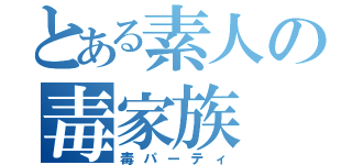 とある素人の毒家族（毒パーティ）