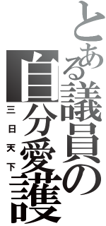 とある議員の自分愛護（三日天下）