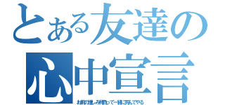 とある友達の心中宣言（お前の憎しみ背負って一緒に死んでやる）