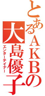 とあるＡＫＢの大島優子（エンターテイナー）