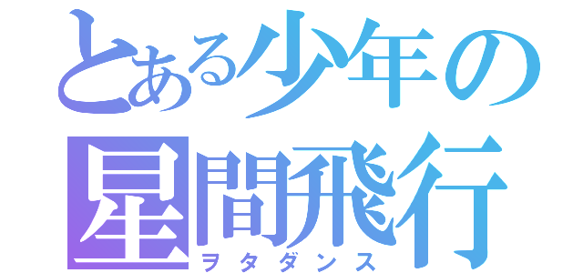 とある少年の星間飛行（ヲタダンス）