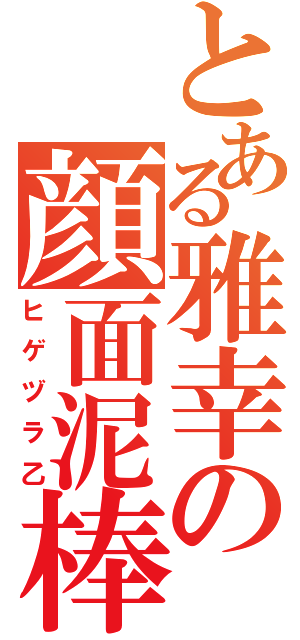 とある雅幸の顔面泥棒（ヒゲヅラ乙）