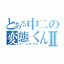 とある中二の変態くんⅡ（りーふちゃん）