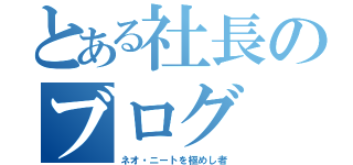 とある社長のブログ（ネオ・ニートを極めし者）