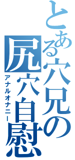 とある穴兄の尻穴自慰（アナルオナニー）