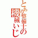 とある整備士の機械いじり（）