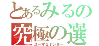 とあるみるの究極の選択（ユーマｏｒショー）