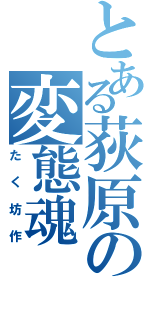 とある荻原の変態魂（たく坊作）