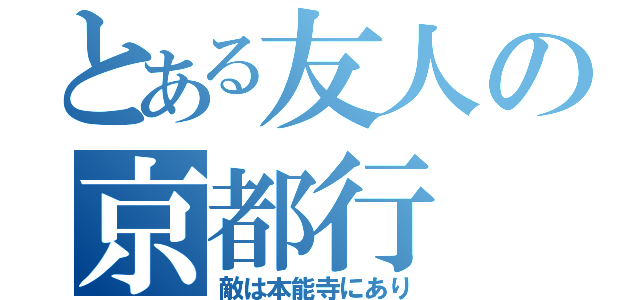 とある友人の京都行（敵は本能寺にあり）