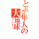 とある隼人の大地球（ダイチキュー）