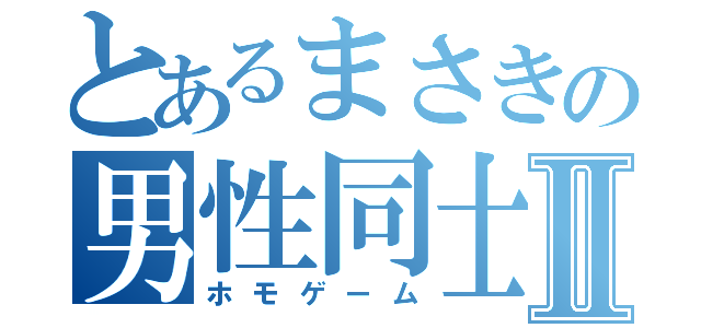 とあるまさきの男性同士Ⅱ（ホモゲーム）