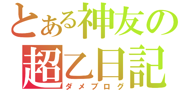 とある神友の超乙日記（ダメブログ）