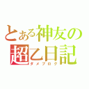 とある神友の超乙日記（ダメブログ）