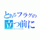 とあるフラグの立つ前に（死亡フラグが立つ前に、、）