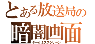 とある放送局の暗闇画面（ダークネススクリーン）