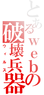 とあるｗｅｂの破壊兵器（ウィルス）