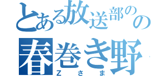 とある放送部のの春巻き野郎（Ｚさま）