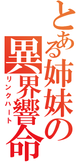 とある姉妹の異界響命（リンクハート）