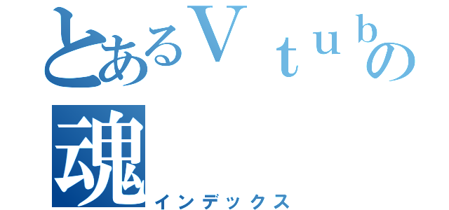 とあるＶｔｕｂｅｒ魂の魂（インデックス）