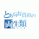 とある声真似の両生類（あいうさ）