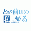 とある前田の私、帰るね（また莉穂がいない）