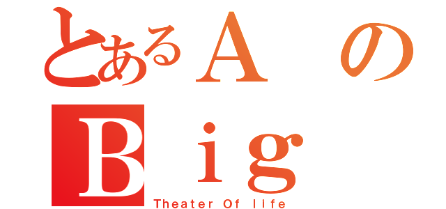 とあるＡのＢｉｇ（Ｔｈｅａｔｅｒ Ｏｆ ｌｉｆｅ）