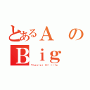 とあるＡのＢｉｇ（Ｔｈｅａｔｅｒ Ｏｆ ｌｉｆｅ）