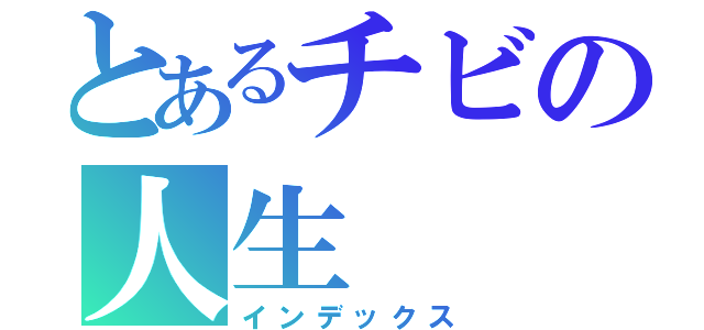 とあるチビの人生（インデックス）