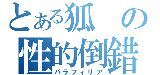 とある狐の性的倒錯（パラフィリア）