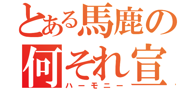 とある馬鹿の何それ宣言（ハーモニー）