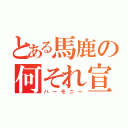 とある馬鹿の何それ宣言（ハーモニー）