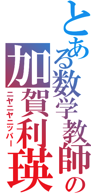 とある数学教師の加賀利瑛（ニヤニヤニッパー）