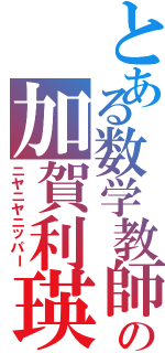 とある数学教師の加賀利瑛（ニヤニヤニッパー）