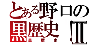 とある野口の黒歴史！Ⅱ（黒歴史）