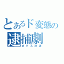 とあるド変態の逮捕劇（ポリス沙汰）