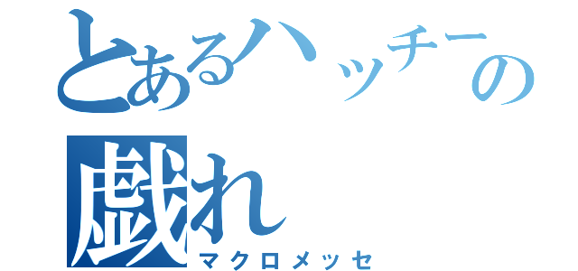 とあるハッチーの戯れ（マクロメッセ）