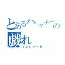 とあるハッチーの戯れ（マクロメッセ）