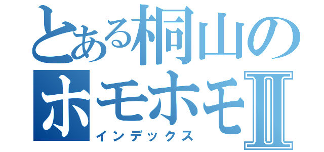 とある桐山のホモホモホモホモⅡ（インデックス）