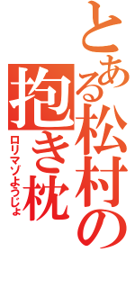 とある松村の抱き枕（ロリマゾようじょ）