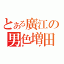 とある廣江の男色増田（ダチ）