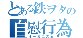 とある鉄ヲタの自慰行為（オーガニズム）